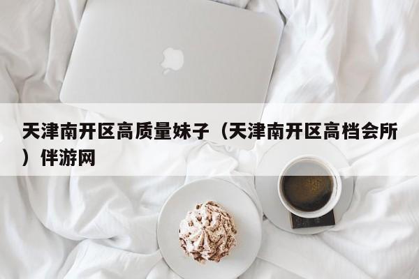 长春天津南开区高质量妹子（天津南开区高档会所）伴游网