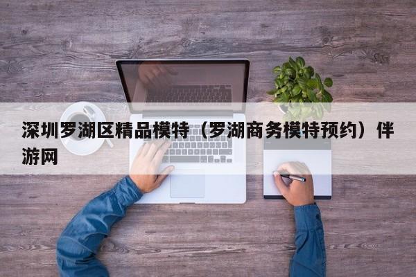 长春深圳罗湖区精品模特（罗湖商务模特预约）伴游网