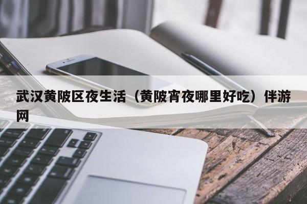 长春武汉黄陂区夜生活（黄陂宵夜哪里好吃）伴游网
