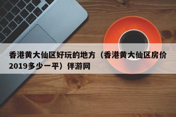 长春香港黄大仙区好玩的地方（香港黄大仙区房价2019多少一平）伴游网