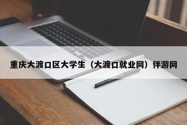长春重庆大渡口区大学生（大渡口就业网）伴游网