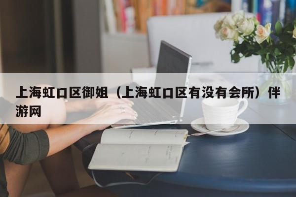 长春上海虹口区御姐（上海虹口区有没有会所）伴游网
