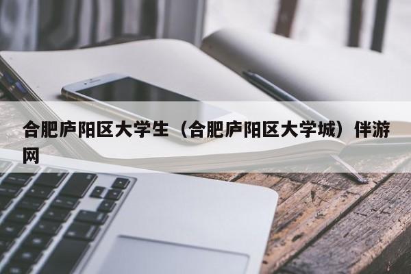 长春合肥庐阳区大学生（合肥庐阳区大学城）伴游网
