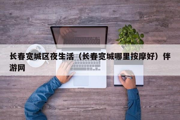 长春宽城区夜生活（长春宽城哪里按摩好）伴游网