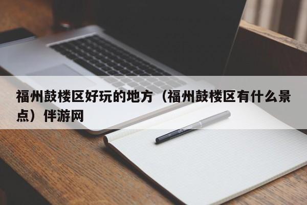长春福州鼓楼区好玩的地方（福州鼓楼区有什么景点）伴游网