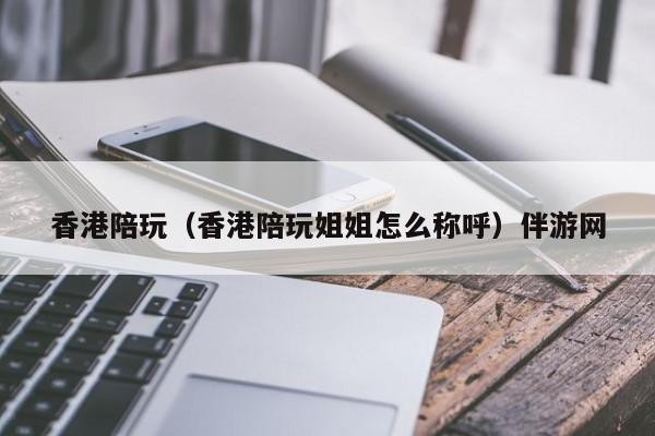 长春香港陪玩（香港陪玩姐姐怎么称呼）伴游网