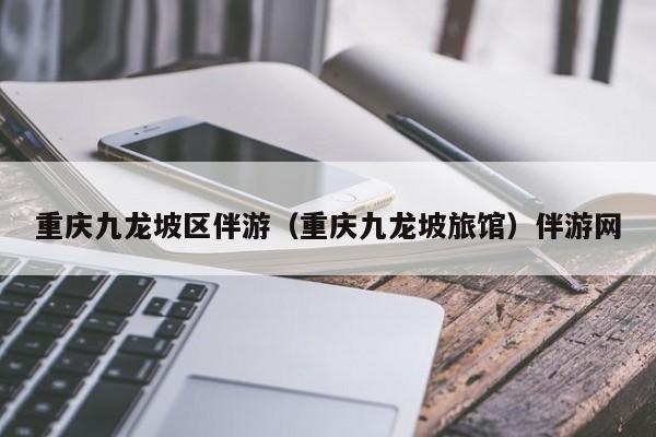 长春重庆九龙坡区伴游（重庆九龙坡旅馆）伴游网