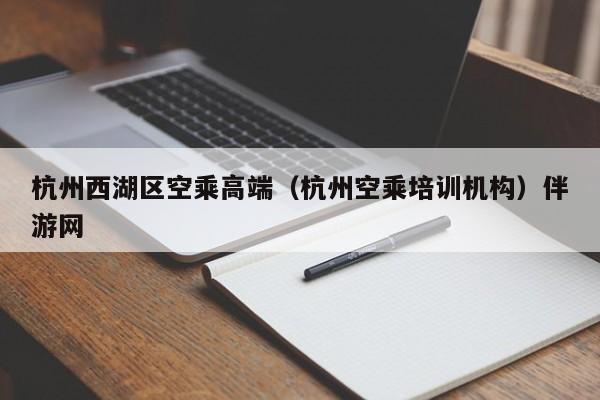 长春杭州西湖区空乘高端（杭州空乘培训机构）伴游网