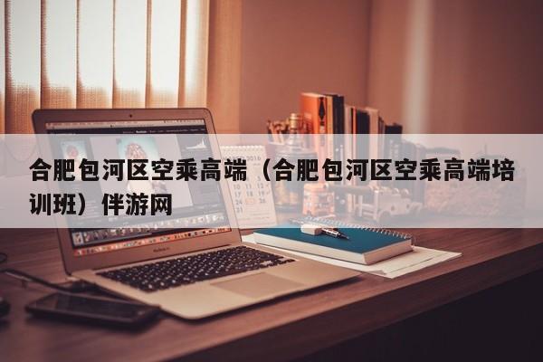 长春合肥包河区空乘高端（合肥包河区空乘高端培训班）伴游网
