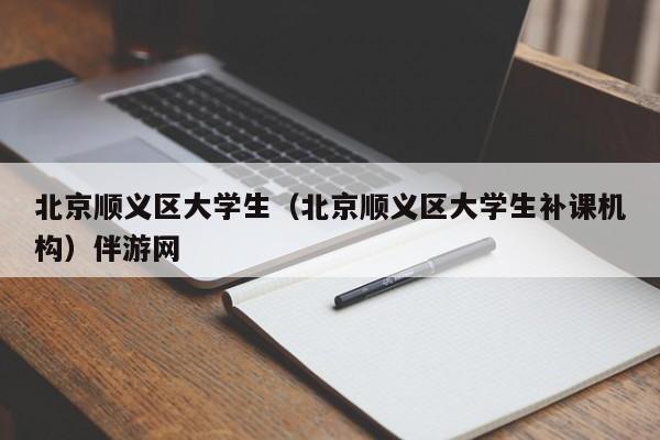 长春北京顺义区大学生（北京顺义区大学生补课机构）伴游网