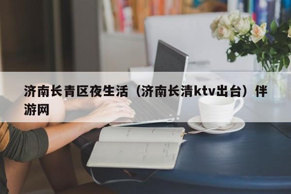 长春济南长青区夜生活（济南长清ktv出台）伴游网