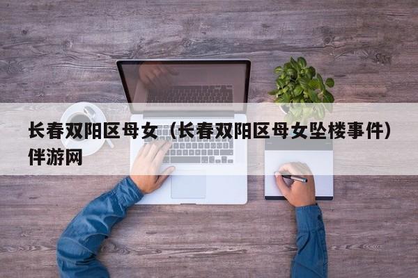 长春双阳区母女（长春双阳区母女坠楼事件）伴游网
