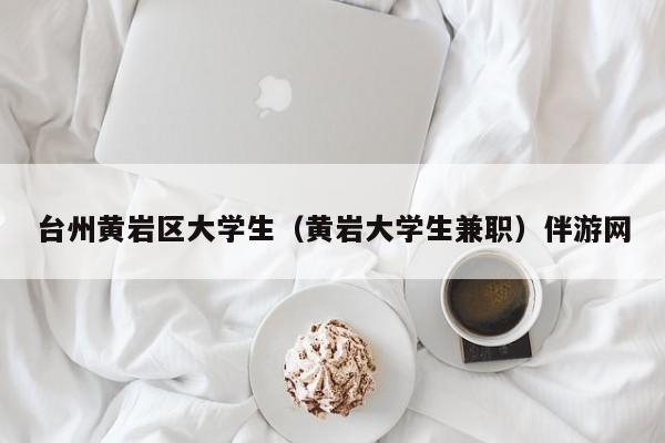 长春台州黄岩区大学生（黄岩大学生兼职）伴游网