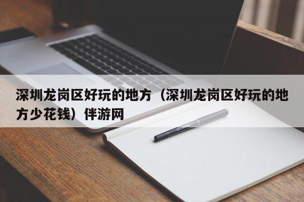 长春深圳龙岗区好玩的地方（深圳龙岗区好玩的地方少花钱）伴游网