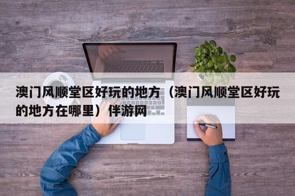 长春澳门风顺堂区好玩的地方（澳门风顺堂区好玩的地方在哪里）伴游网