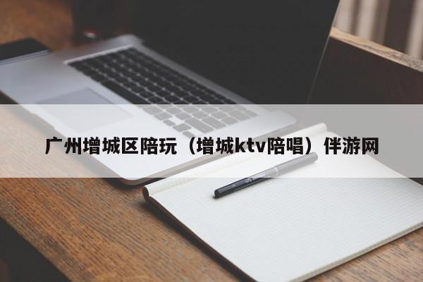 长春广州增城区陪玩（增城ktv陪唱）伴游网