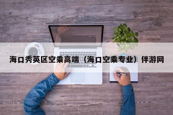 长春海口秀英区空乘高端（海口空乘专业）伴游网