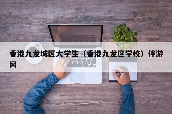长春香港九龙城区大学生（香港九龙区学校）伴游网