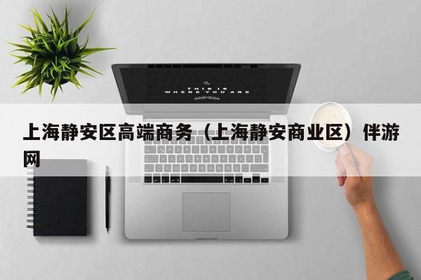 长春上海静安区高端商务（上海静安商业区）伴游网