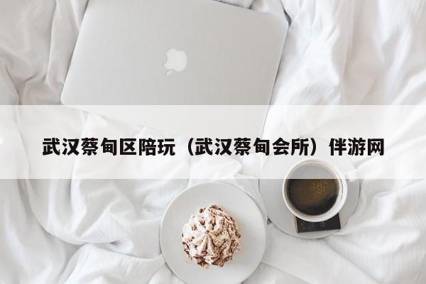 长春武汉蔡甸区陪玩（武汉蔡甸会所）伴游网