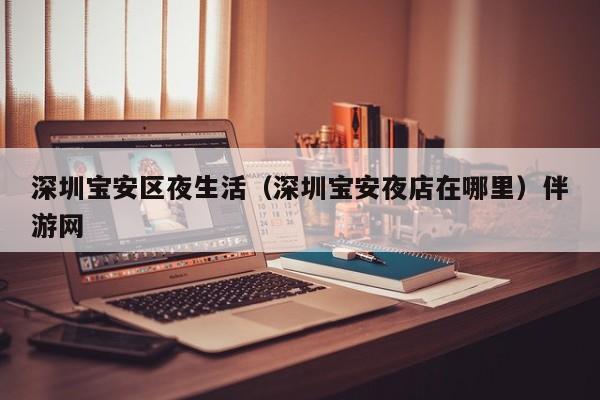 长春深圳宝安区夜生活（深圳宝安夜店在哪里）伴游网