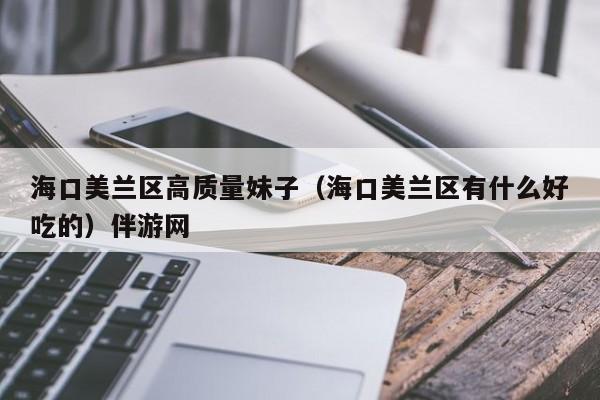 长春海口美兰区高质量妹子（海口美兰区有什么好吃的）伴游网
