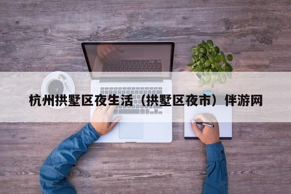 长春杭州拱墅区夜生活（拱墅区夜市）伴游网
