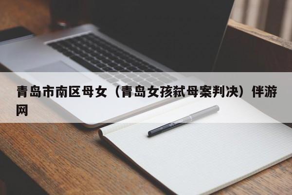 长春青岛市南区母女（青岛女孩弑母案判决）伴游网
