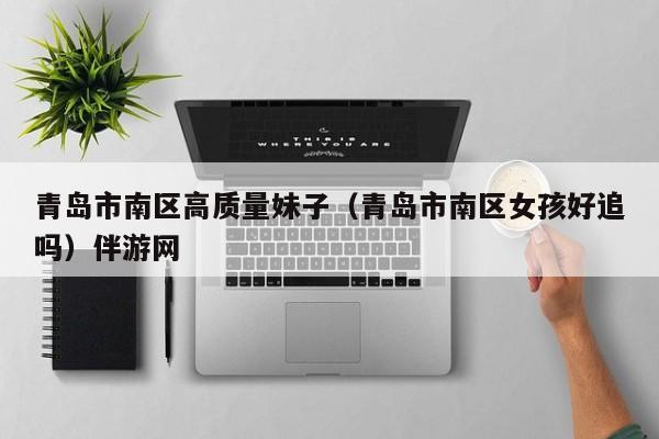 长春青岛市南区高质量妹子（青岛市南区女孩好追吗）伴游网