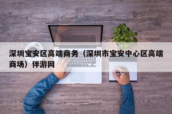 长春深圳宝安区高端商务（深圳市宝安中心区高端商场）伴游网