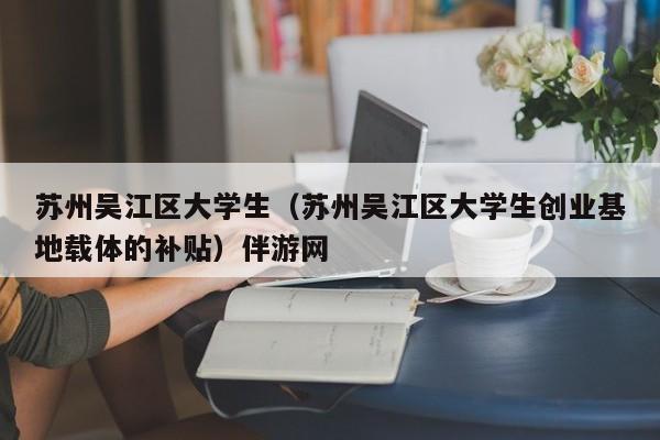 长春苏州吴江区大学生（苏州吴江区大学生创业基地载体的补贴）伴游网
