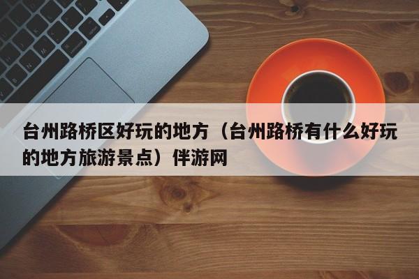长春台州路桥区好玩的地方（台州路桥有什么好玩的地方旅游景点）伴游网
