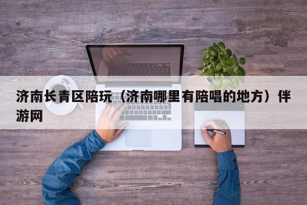 长春济南长青区陪玩（济南哪里有陪唱的地方）伴游网