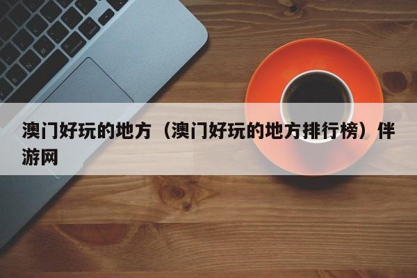 长春澳门好玩的地方（澳门好玩的地方排行榜）伴游网
