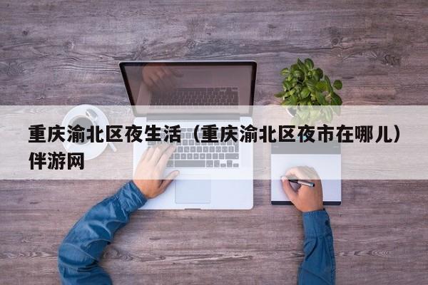 长春重庆渝北区夜生活（重庆渝北区夜市在哪儿）伴游网