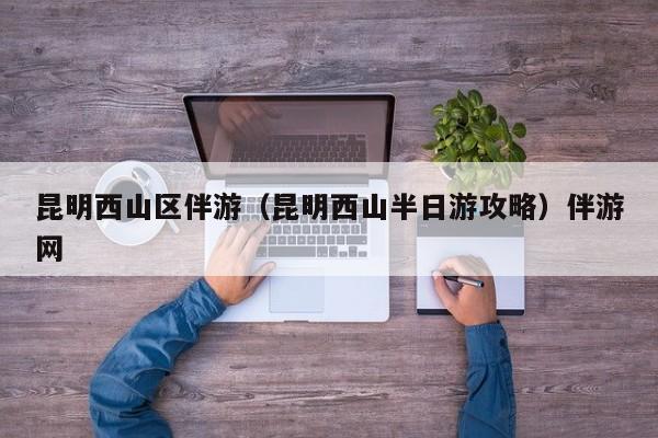 长春昆明西山区伴游（昆明西山半日游攻略）伴游网