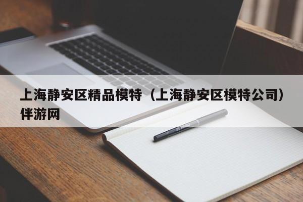 长春上海静安区精品模特（上海静安区模特公司）伴游网