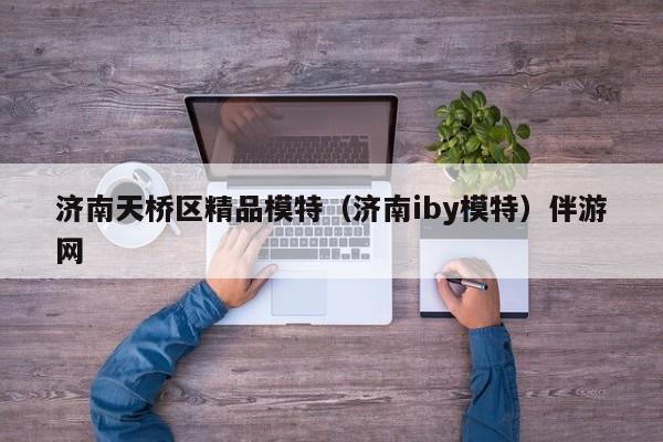 长春济南天桥区精品模特（济南iby模特）伴游网