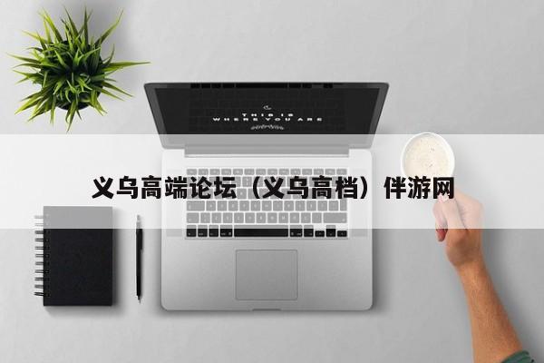长春义乌高端论坛（义乌高档）伴游网