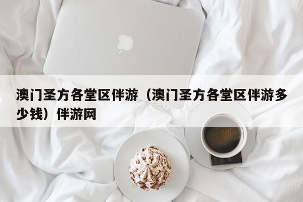 长春澳门圣方各堂区伴游（澳门圣方各堂区伴游多少钱）伴游网