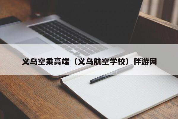 长春义乌空乘高端（义乌航空学校）伴游网