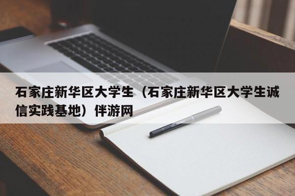长春石家庄新华区大学生（石家庄新华区大学生诚信实践基地）伴游网