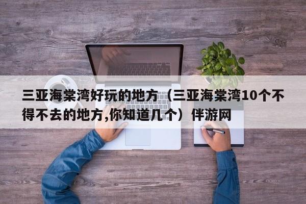 长春三亚海棠湾好玩的地方（三亚海棠湾10个不得不去的地方,你知道几个）伴游网
