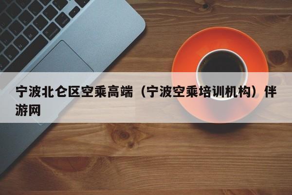 长春宁波北仑区空乘高端（宁波空乘培训机构）伴游网