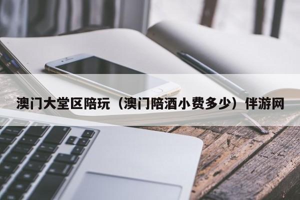 长春澳门大堂区陪玩（澳门陪酒小费多少）伴游网