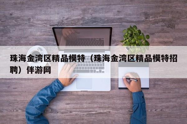长春珠海金湾区精品模特（珠海金湾区精品模特招聘）伴游网