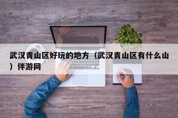 长春武汉青山区好玩的地方（武汉青山区有什么山）伴游网