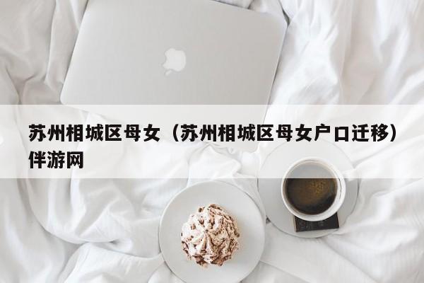 长春苏州相城区母女（苏州相城区母女户口迁移）伴游网