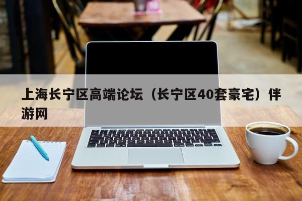 长春上海长宁区高端论坛（长宁区40套豪宅）伴游网