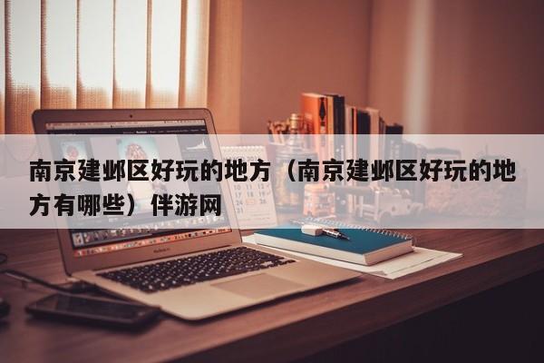长春南京建邺区好玩的地方（南京建邺区好玩的地方有哪些）伴游网